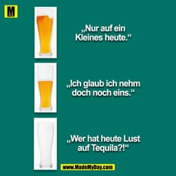 "Nur auf ein kleines heute."

"Ich glaub ich nehm doch noch eins."

"Wer hat Lust heute auf Tequilla?!"