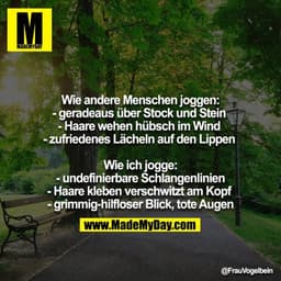 Wie andere Menschen joggen:
- geradeaus über Stock und Stein 
- Haare wehen hübsch im Wind 
- zufriedenes Lächeln auf de