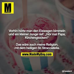 Vorhin hörte man den Eiswagen bimmeln und ein kleiner Junge rief: „Hör mal Papa, Kirchenglocken!“

Das wäre auch meine R