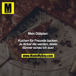 Mein Diätplan:

Kuchen für Freunde backen. Je dicker die werden, desto dünner schau ich aus!