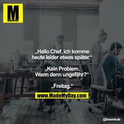 „Hallo Chef, ich komme heute leider etwas später.“

„Kein Problem. Wann denn ungefähr?“

„Freitag.“