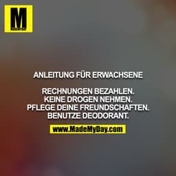 Anleitung für Erwachsene

Rechnungen bezahlen.
Keine Drogen nehmen.
Pflege deine Freundschaften.
Benutze Deodorant.