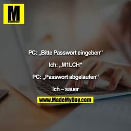 PC: „Bitte Passwort eingeben“

Ich: „M1LCH“

PC: „Passwort abgelaufen“

Ich – sauer