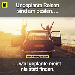 Ungeplante reisen sind am besten,
weil geplante meist nie statt finden.