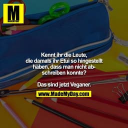 Kennt ihr die Leute, die damals ihr Etui so hingestellt haben, dass man nicht abschreiben konnte?

Das sind jetzt Vegane