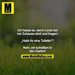 Ich hasse es, wenn Leute bei mir Zuhause sind und fragen:

„Habt ihr eine Toilette?“

Nein, wir scheißen in den Garten!