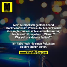 Mein Kumpel saß gestern Abend stockbesoffen im Polizeiauto. Als der Polizist ihm sagte, dass er sich anschnallen muss, f