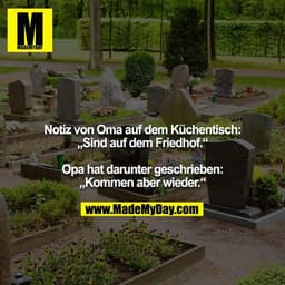 Notiz von Oma auf dem Küchentisch: „Sind auf dem Friedhof.“

Opa hat darunter geschrieben: „Kommen aber wieder.“