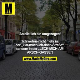 An alle: ich bin umgezogen!

Ich wohne nicht mehr in der „klar-mach-ich-doch-Straße“,
sondern in der „LECK-MICH-AM-ARSCH