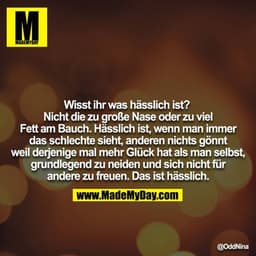 Wisst ihr was hässlich ist?
Nicht die zu große Nase oder zu viel Fett am Bauch. Hässlich ist, wenn man immer das schlech
