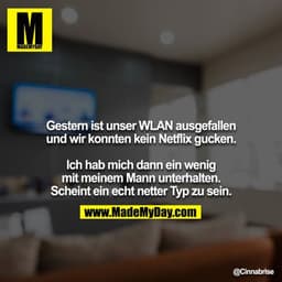 Gestern ist unser WLAN ausgefallen und wir konnten kein Netflix gucken.

Ich hab mich dann ein wenig mit meinem Mann unt