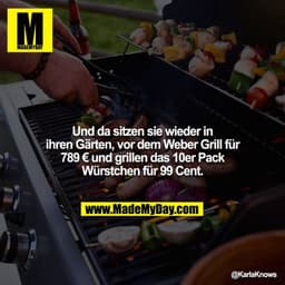 Und da sitzen sie wieder in ihren Gärten, vor dem Weber Grill für 789 € und grillen das 10er Pack Würstchen für 99 Cent.