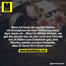 Wenn ich heute den ganzen Kiddies mit Smartphone bei ihren Selfies zuschaue, dann denke ich: „Wenn ihr Stinker wüsstet, 