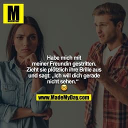 Habe mich mit meiner Freundin gestritten. Zieht sie plötzlich ihre Brille aus und sagt: „Ich will dich gerade nicht sehe