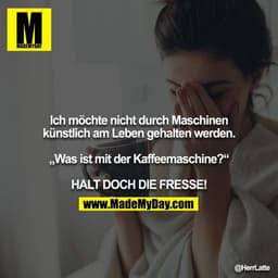 Ich möchte nicht durch Maschinen künstlich am Leben gehalten werden.

„Was ist mit der Kaffeemaschine?“

HALT DOCH DIE F
