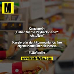 Kassiererin:
„Haben Sie ’ne Payback-Karte?“
Ich: „Nein“

Kassiererin zieht kommentarlos ihre eigene Karte über die Kasse