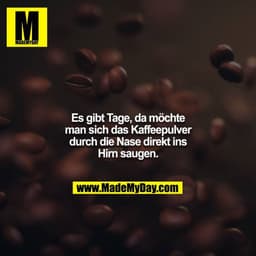 Es gibt Tage, da möchte man sich das Kaffeepulver durch die Nase direkt ins Hirn saugen.