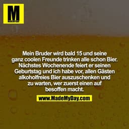 Mein Bruder wird bald 15 und seine ganz coolen Freunde trinken alle schon Bier. Nächstes Wochenende feiert er seinen
Geb