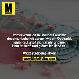 Immer wenn ich bei meiner Freundin dusche, rieche ich danach wie ein Obstsalat, meine Haut altert nicht mehr und mein Ha