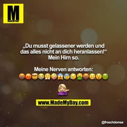 „Du musst gelassener werden und das alles nicht an dich heranlassen!“ 
Mein Hirn so.

Meine Nerven antworten:
??????????