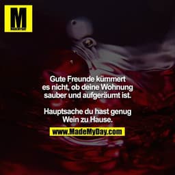 Gute Freunde kümmert es nicht, ob deine Wohnung sauber und aufgeräumt ist.

Hauptsache du hast genug Wein zu Hause.