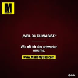 „WEIL DU DUMM BIST.“
________

Wie oft ich das antworten
möchte.