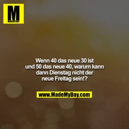 Wenn 40 das neue 30 ist und 50 das neue 40, warum kann dann Dienstag nicht der neue Freitag sein!?