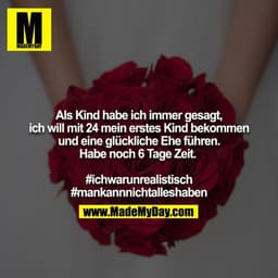 Als Kind habe ich immer gesagt, ich will mit 24 mein erstes Kind bekommen und eine glückliche Ehe führen. Habe noch 6 Ta