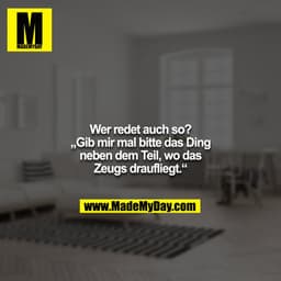 Wer redet auch so? „Gib mir mal bitte das Ding neben dem Teil, wo das Zeugs draufliegt.“