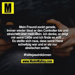 Mein Freund zockt gerade. Immer wieder lässt er den Controller los und streichelt über mein Bein. Ich denke, er zeigt mi
