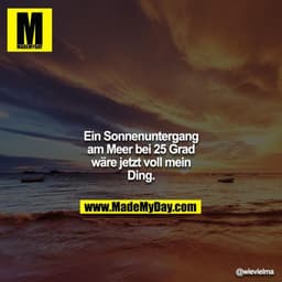 Ein Sonnenuntergang am Meer bei 25 Grad wäre jetzt voll mein Ding.
