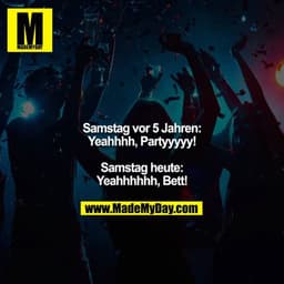 Samstag vor 5 Jahren:
Yeahhhh, Partyyyyy!

Samstag heute:
Yeahhhhhh, Bett!