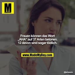 Frauen können das Wort „AHA“ auf 37 Arten betonen. 
12 davon sind sogar tödlich.