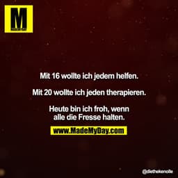 Mit 16 wollte ich jedem helfen.

Mit 20 wollte ich jeden therapieren.

Heute bin ich froh, wenn alle die Fresse halten.