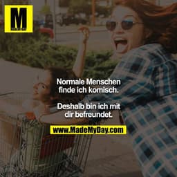 Normale Menschen finde ich komisch.
Deshalb bin ich mit dir befreundet.