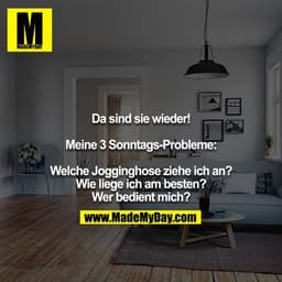 Da sind sie wieder!

Meine 3 Sonntags-Probleme:

Welche Jogginghose ziehe ich an?
Wie liege ich am besten?
Wer bedient m