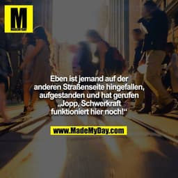 Eben ist jemand auf der anderen Straßenseite hingefallen, aufgestanden und hat gerufen „Jopp, Schwerkraft funktioniert h