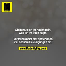 Oft bereue ich im Nachhinen, was ich im Streit sagte.

Mir fallen meist erst später noch viel bessere Beleidigungen ein.
