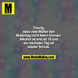 Traurig,
dass viele Mütter den
Muttertag nicht feiern können.
Alkohol ist erst ab 18 und
am nächsten Tag ist
wieder Schu