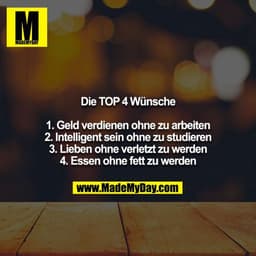 Die TOP 4 Wünsche

1. Geld verdienen ohne zu arbeiten
2. Intelligent sein ohne zu studieren
3. Lieben ohne verletzt zu w