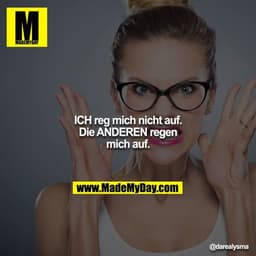 ICH reg mich nicht auf.
Die ANDEREN regen mich auf.