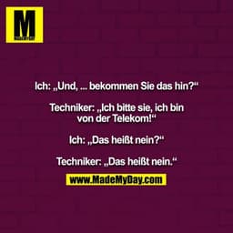 Ich: „Und, ... bekommen Sie das hin?“

Techniker: „Ich bitte sie, ich bin von der Telekom!“

Ich: „Das heißt nein?“

Tec