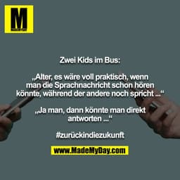 Zwei Kids im Bus:

„Alter, es wäre voll praktisch, wenn man die Sprachnachricht schon hören könnte, während der andere n