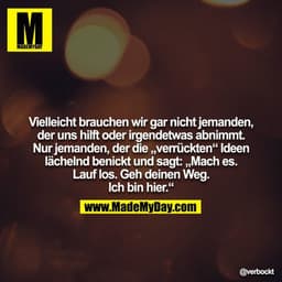Vielleicht brauchen wir gar nicht jemanden, der uns hilft oder irgendetwas abnimmt. Nur jemanden, der die „verrückten“ I