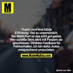 Hupen sind eine blöde Erfindung. Viel zu unpersönlich. Bei Mario Kart ist das echt gut gelöst. Wer scheiße fährt, wird m