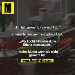 „Ich hab gekocht, ihr wascht ab.“

- meine Mutter wenn sie gekocht hat.

„Wer kocht, hinterlässt die Küche auch sauber.“
