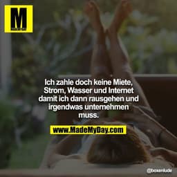 Ich zahle doch keine Miete, Strom, Wasser und Internet damit ich dann rausgehen und irgendwas unternehmen muss.