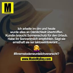 Ich arbeite im dm und heute wurde alles an Dämlichkeit übertroffen. Kundin braucht Sonnenschutz für den Urlaub.
Habe ihr