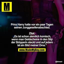 Prinz Harry hatte vor ein paar Tagen seinen Junggesellenabschied.

Zitat:
„Es ist schon ziemlich komisch, wenn man Gelds