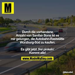 Durch die vorhandene Anzahl von Sanifair Bons ist es mir gelungen, die Autobahn-Raststätte Würzburg-Süd zu kaufen.

Es g